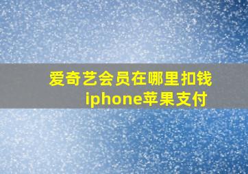 爱奇艺会员在哪里扣钱iphone苹果支付