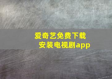 爱奇艺免费下载安装电视剧app