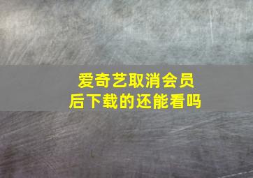 爱奇艺取消会员后下载的还能看吗