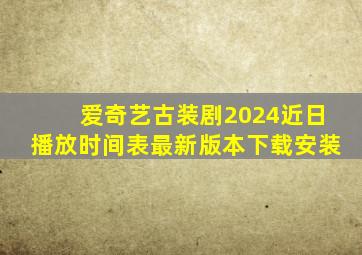 爱奇艺古装剧2024近日播放时间表最新版本下载安装