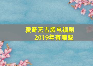 爱奇艺古装电视剧2019年有哪些