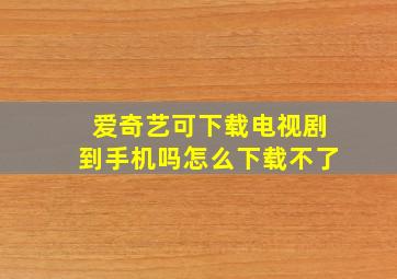 爱奇艺可下载电视剧到手机吗怎么下载不了