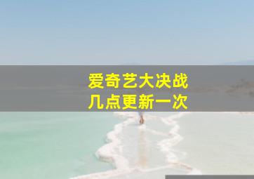 爱奇艺大决战几点更新一次