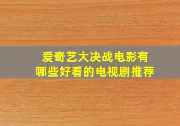 爱奇艺大决战电影有哪些好看的电视剧推荐