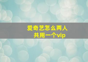 爱奇艺怎么两人共用一个vip