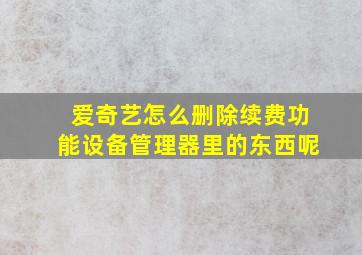 爱奇艺怎么删除续费功能设备管理器里的东西呢