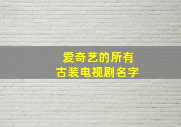 爱奇艺的所有古装电视剧名字