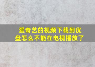 爱奇艺的视频下载到优盘怎么不能在电视播放了