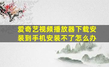 爱奇艺视频播放器下载安装到手机安装不了怎么办