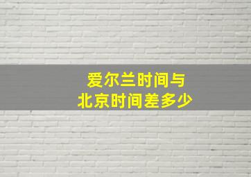 爱尔兰时间与北京时间差多少