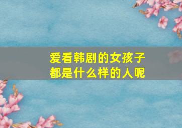 爱看韩剧的女孩子都是什么样的人呢