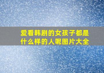 爱看韩剧的女孩子都是什么样的人呢图片大全