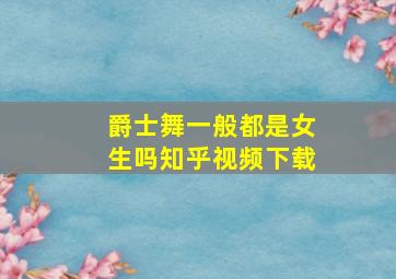 爵士舞一般都是女生吗知乎视频下载