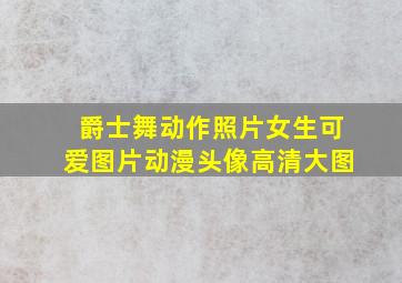 爵士舞动作照片女生可爱图片动漫头像高清大图