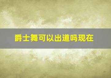 爵士舞可以出道吗现在