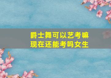 爵士舞可以艺考嘛现在还能考吗女生