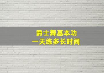 爵士舞基本功一天练多长时间