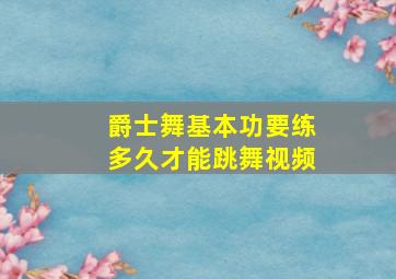 爵士舞基本功要练多久才能跳舞视频