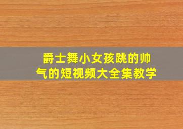 爵士舞小女孩跳的帅气的短视频大全集教学