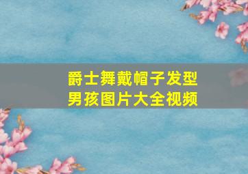 爵士舞戴帽子发型男孩图片大全视频