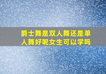 爵士舞是双人舞还是单人舞好呢女生可以学吗