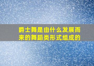 爵士舞是由什么发展而来的舞蹈类形式组成的