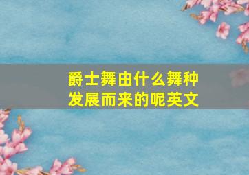 爵士舞由什么舞种发展而来的呢英文