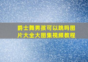 爵士舞男孩可以跳吗图片大全大图集视频教程