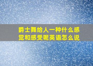 爵士舞给人一种什么感觉和感受呢英语怎么说