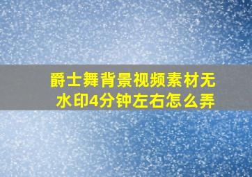 爵士舞背景视频素材无水印4分钟左右怎么弄