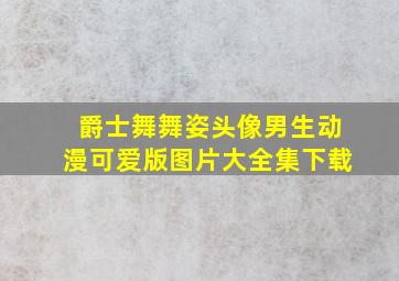 爵士舞舞姿头像男生动漫可爱版图片大全集下载