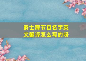 爵士舞节目名字英文翻译怎么写的呀