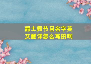 爵士舞节目名字英文翻译怎么写的啊