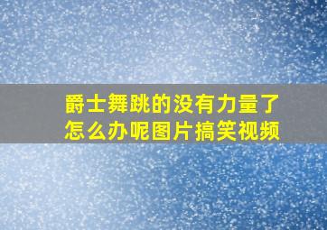 爵士舞跳的没有力量了怎么办呢图片搞笑视频