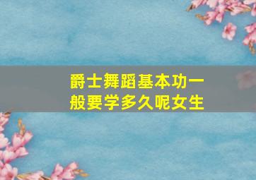 爵士舞蹈基本功一般要学多久呢女生