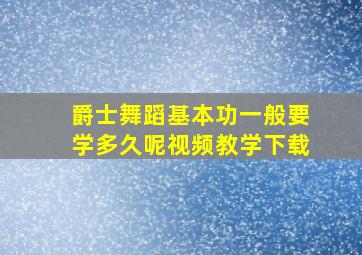 爵士舞蹈基本功一般要学多久呢视频教学下载