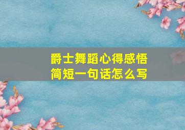 爵士舞蹈心得感悟简短一句话怎么写