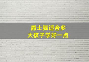 爵士舞适合多大孩子学好一点