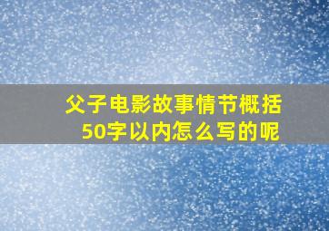 父子电影故事情节概括50字以内怎么写的呢