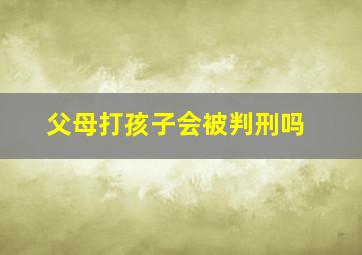 父母打孩子会被判刑吗