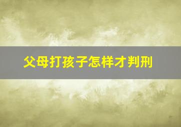 父母打孩子怎样才判刑