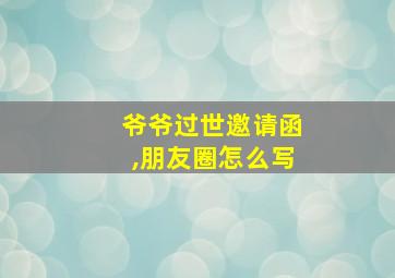 爷爷过世邀请函,朋友圈怎么写