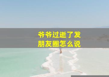 爷爷过逝了发朋友圈怎么说