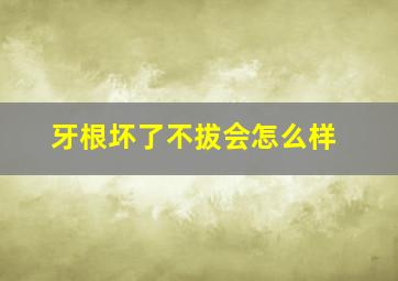 牙根坏了不拔会怎么样