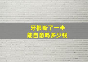 牙根断了一半能自愈吗多少钱