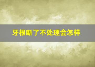 牙根断了不处理会怎样