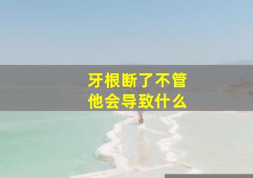 牙根断了不管他会导致什么