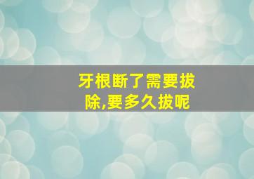 牙根断了需要拔除,要多久拔呢