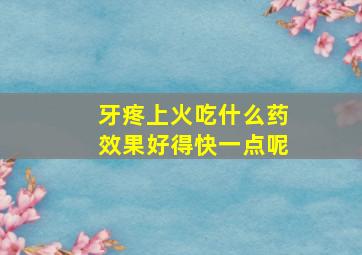 牙疼上火吃什么药效果好得快一点呢