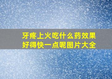 牙疼上火吃什么药效果好得快一点呢图片大全